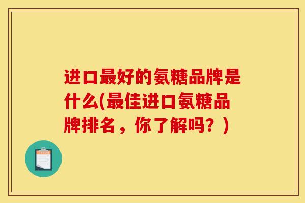 进口最好的氨糖品牌是什么(最佳进口氨糖品牌排名，你了解吗？)