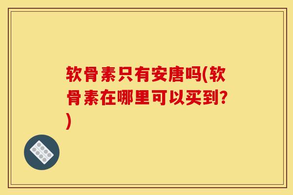 软骨素只有安唐吗(软骨素在哪里可以买到？)