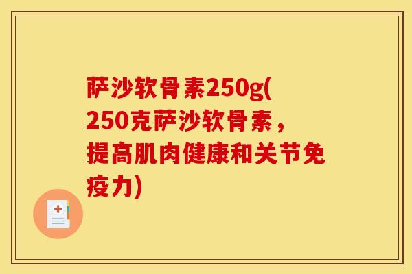 萨沙软骨素250g(250克萨沙软骨素，提高肌肉健康和关节免疫力)