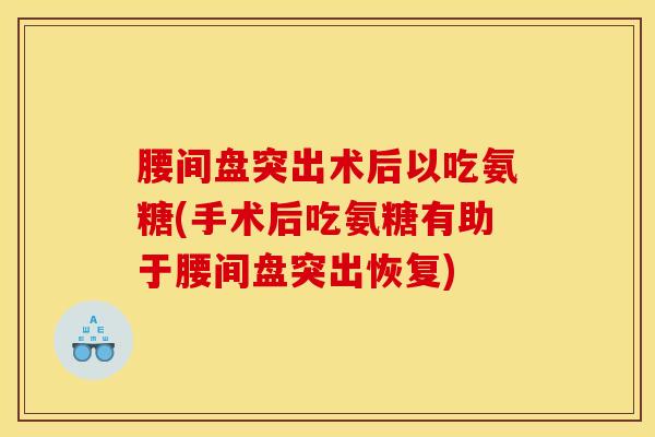腰间盘突出术后以吃氨糖(手术后吃氨糖有助于腰间盘突出恢复)