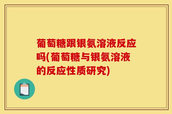 葡萄糖跟银氨溶液反应吗(葡萄糖与银氨溶液的反应性质研究)