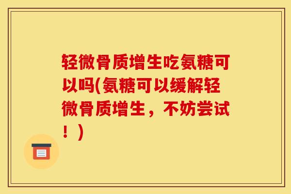 轻微骨质增生吃氨糖可以吗(氨糖可以缓解轻微骨质增生，不妨尝试！)