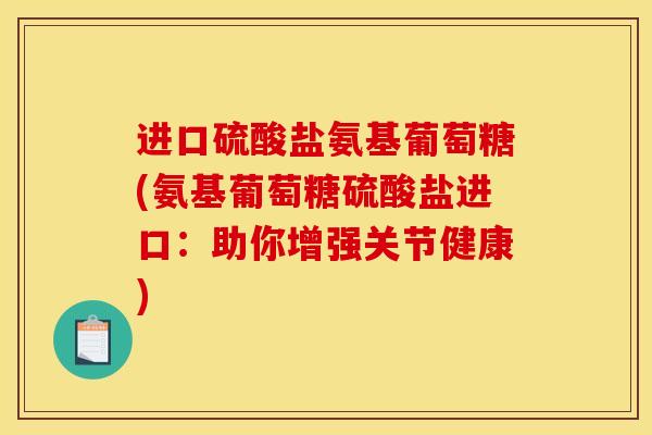进口硫酸盐氨基葡萄糖(氨基葡萄糖硫酸盐进口：助你增强关节健康)