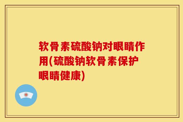 软骨素硫酸钠对眼睛作用(硫酸钠软骨素保护眼睛健康)