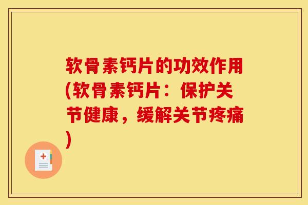 软骨素钙片的功效作用(软骨素钙片：保护关节健康，缓解关节疼痛)