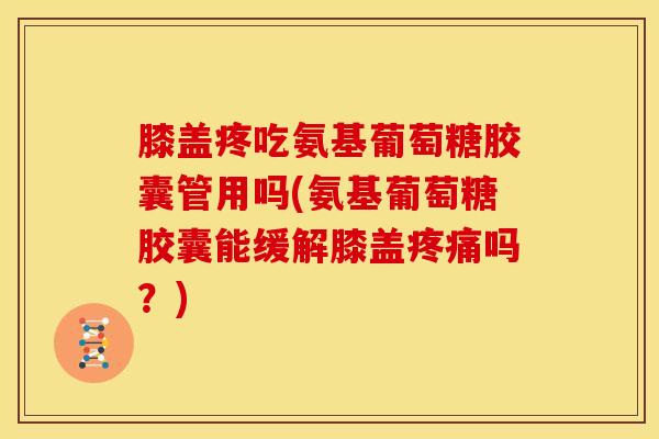 膝盖疼吃氨基葡萄糖胶囊管用吗(氨基葡萄糖胶囊能缓解膝盖疼痛吗？)