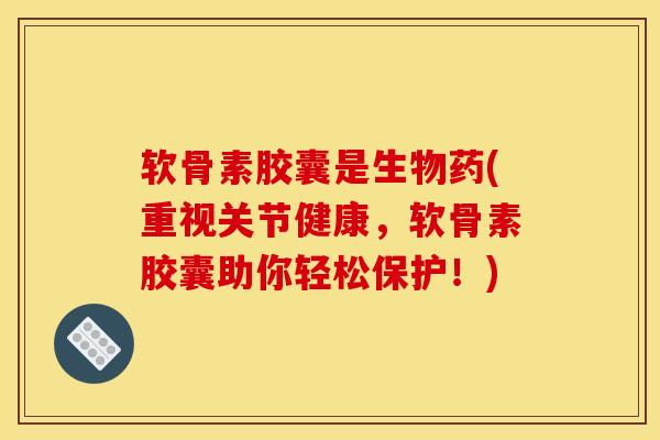 软骨素胶囊是生物药(重视关节健康，软骨素胶囊助你轻松保护！)
