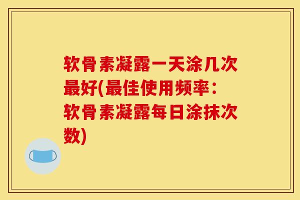 软骨素凝露一天涂几次最好(最佳使用频率：软骨素凝露每日涂抹次数)