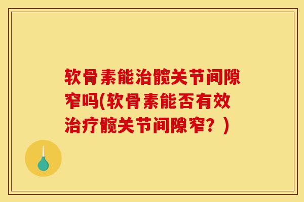 软骨素能治髋关节间隙窄吗(软骨素能否有效治疗髋关节间隙窄？)
