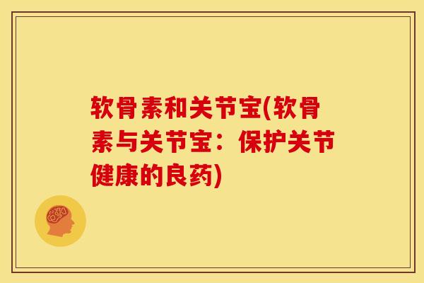 软骨素和关节宝(软骨素与关节宝：保护关节健康的良药)
