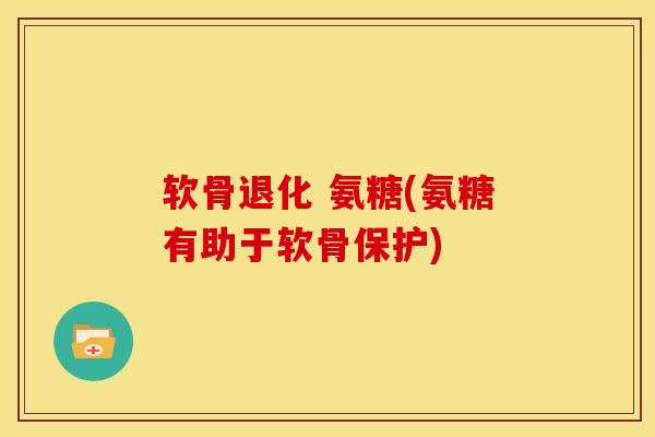 软骨退化 氨糖(氨糖有助于软骨保护)