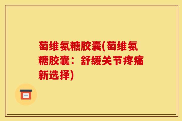 萄维氨糖胶囊(萄维氨糖胶囊：舒缓关节疼痛新选择)