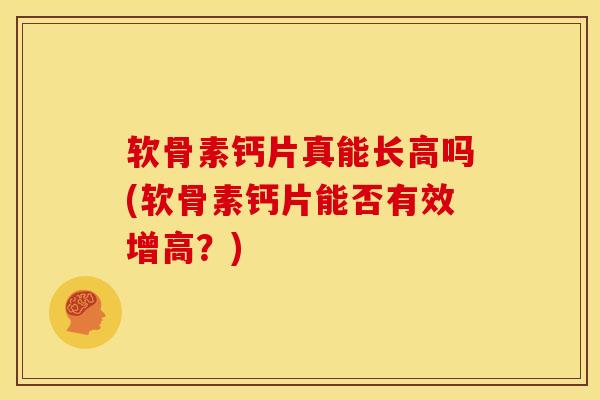 软骨素钙片真能长高吗(软骨素钙片能否有效增高？)