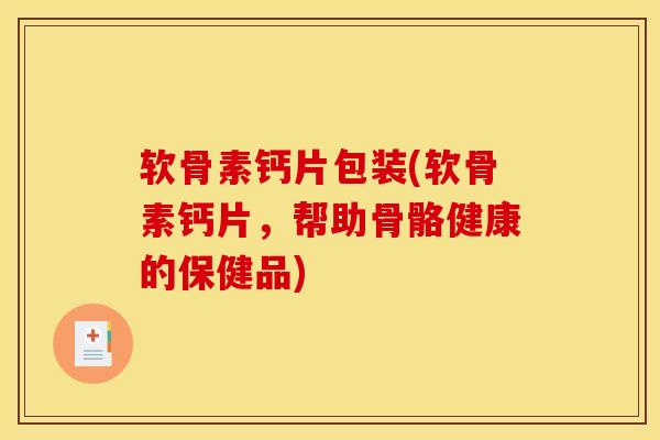软骨素钙片包装(软骨素钙片，帮助骨骼健康的保健品)