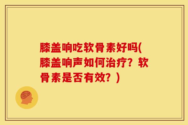 膝盖响吃软骨素好吗(膝盖响声如何治疗？软骨素是否有效？)