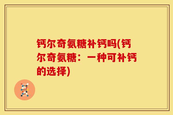 钙尔奇氨糖补钙吗(钙尔奇氨糖：一种可补钙的选择)