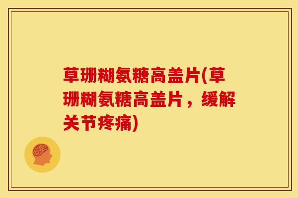 草珊糊氨糖高盖片(草珊糊氨糖高盖片，缓解关节疼痛)