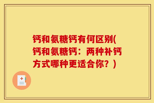 钙和氨糖钙有何区别(钙和氨糖钙：两种补钙方式哪种更适合你？)