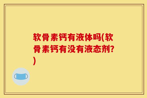软骨素钙有液体吗(软骨素钙有没有液态剂？)