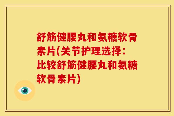 舒筋健腰丸和氨糖软骨素片(关节护理选择：比较舒筋健腰丸和氨糖软骨素片)