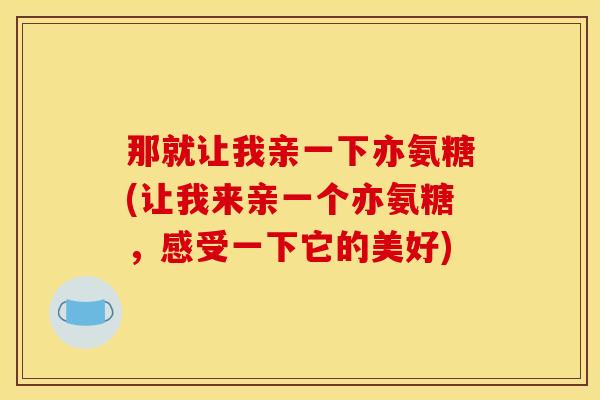 那就让我亲一下亦氨糖(让我来亲一个亦氨糖，感受一下它的美好)