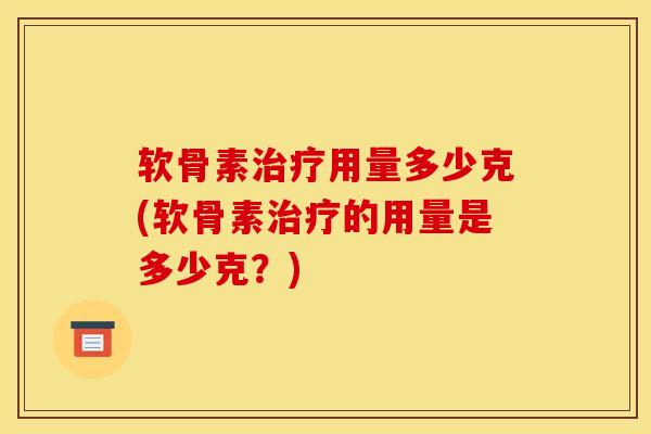 软骨素治疗用量多少克(软骨素治疗的用量是多少克？)
