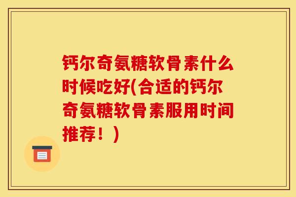 钙尔奇氨糖软骨素什么时候吃好(合适的钙尔奇氨糖软骨素服用时间推荐！)