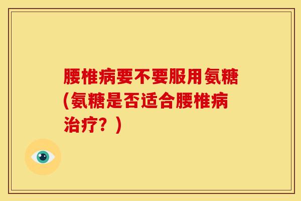 腰椎病要不要服用氨糖(氨糖是否适合腰椎病治疗？)
