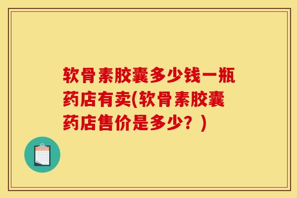 软骨素胶囊多少钱一瓶药店有卖(软骨素胶囊药店售价是多少？)