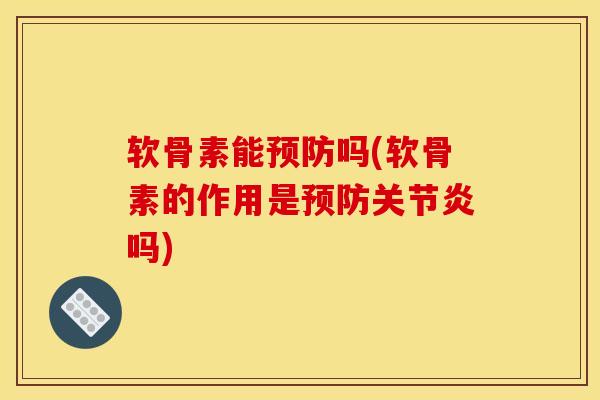 软骨素能预防吗(软骨素的作用是预防关节炎吗)