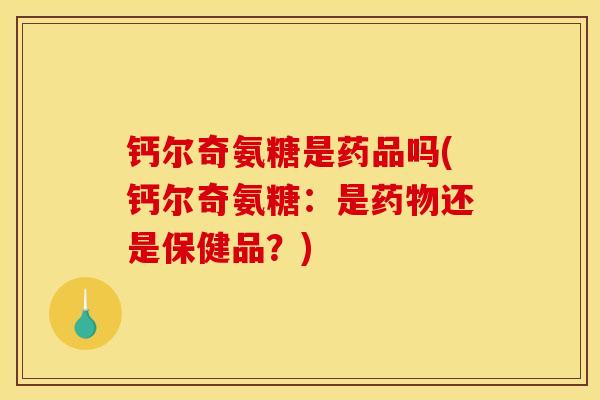 钙尔奇氨糖是药品吗(钙尔奇氨糖：是药物还是保健品？)
