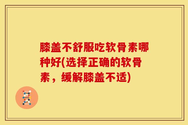 膝盖不舒服吃软骨素哪种好(选择正确的软骨素，缓解膝盖不适)