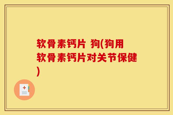 软骨素钙片 狗(狗用软骨素钙片对关节保健)