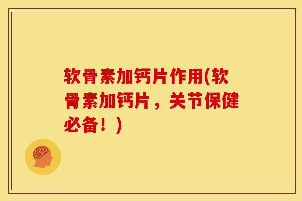 软骨素加钙片作用(软骨素加钙片，关节保健必备！)