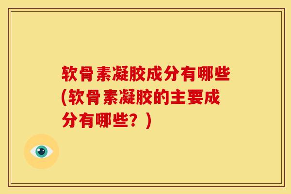 软骨素凝胶成分有哪些(软骨素凝胶的主要成分有哪些？)