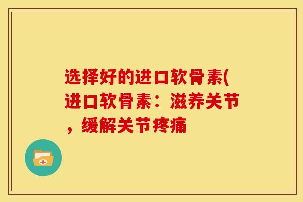 选择好的进口软骨素(进口软骨素：滋养关节，缓解关节疼痛