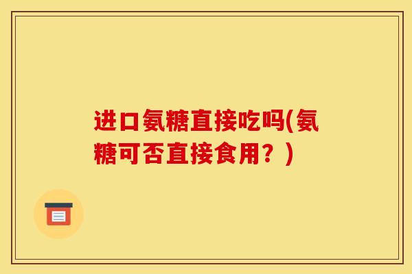 进口氨糖直接吃吗(氨糖可否直接食用？)