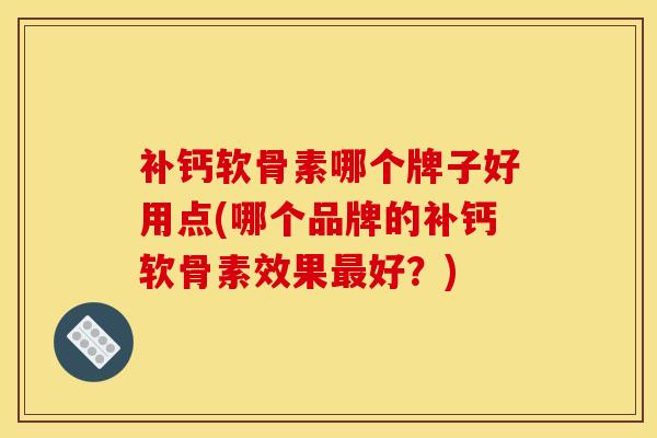 补钙软骨素哪个牌子好用点(哪个品牌的补钙软骨素效果最好？)