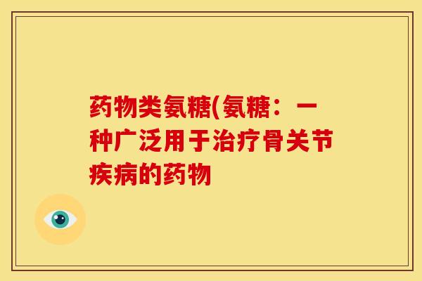 药物类氨糖(氨糖：一种广泛用于治疗骨关节疾病的药物