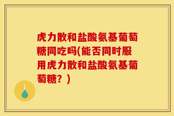虎力散和盐酸氨基葡萄糖同吃吗(能否同时服用虎力散和盐酸氨基葡萄糖？)