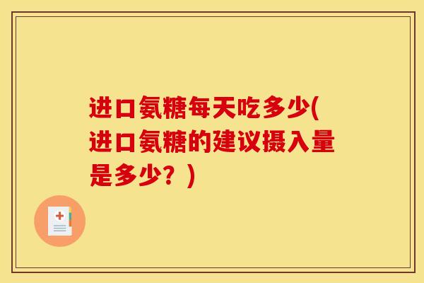 进口氨糖每天吃多少(进口氨糖的建议摄入量是多少？)
