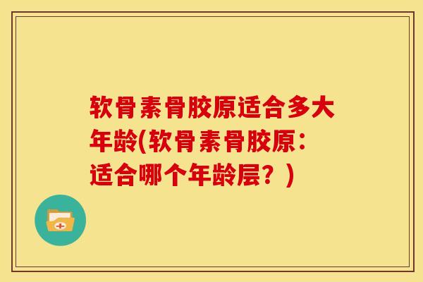 软骨素骨胶原适合多大年龄(软骨素骨胶原：适合哪个年龄层？)