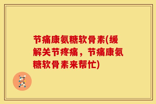 节痛康氨糖软骨素(缓解关节疼痛，节痛康氨糖软骨素来帮忙)