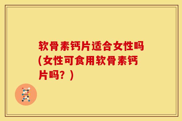 软骨素钙片适合女性吗(女性可食用软骨素钙片吗？)