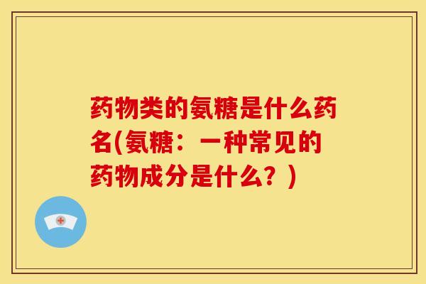 药物类的氨糖是什么药名(氨糖：一种常见的药物成分是什么？)