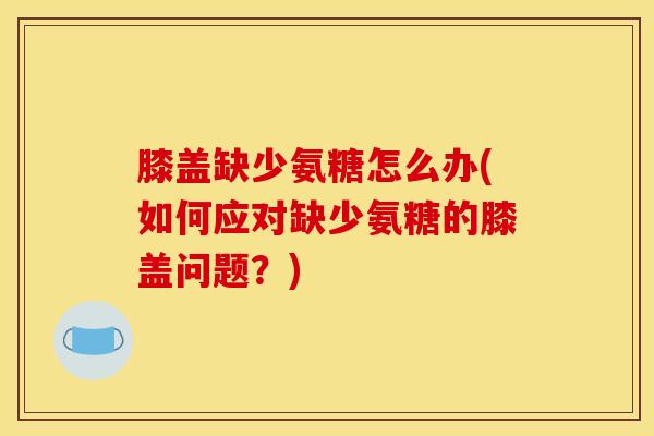 膝盖缺少氨糖怎么办(如何应对缺少氨糖的膝盖问题？)