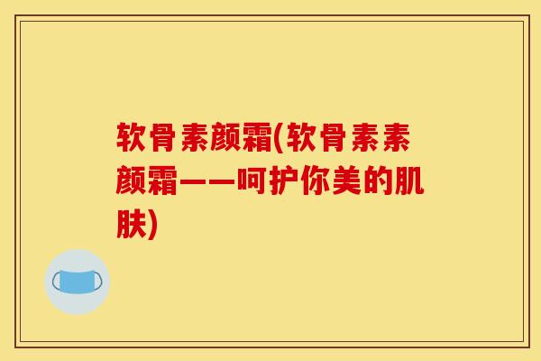 软骨素颜霜(软骨素素颜霜——呵护你美的肌肤)