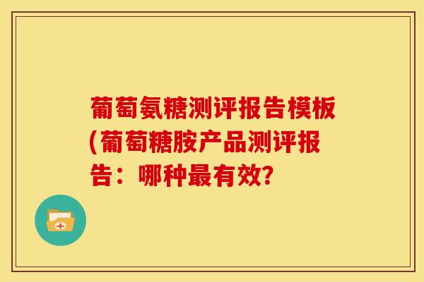 葡萄氨糖测评报告模板(葡萄糖胺产品测评报告：哪种最有效？