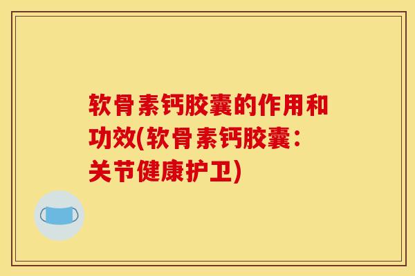 软骨素钙胶囊的作用和功效(软骨素钙胶囊：关节健康护卫)