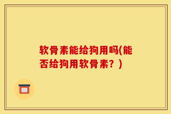 软骨素能给狗用吗(能否给狗用软骨素？)